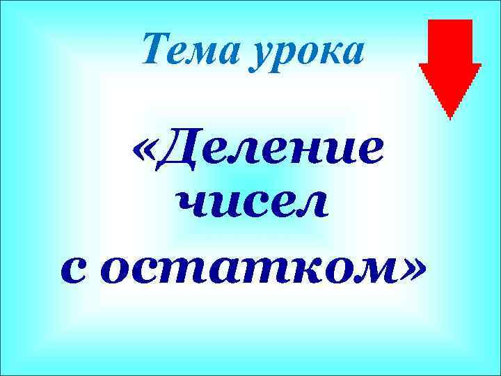 Тема урока «Деление чисел с остатком» 