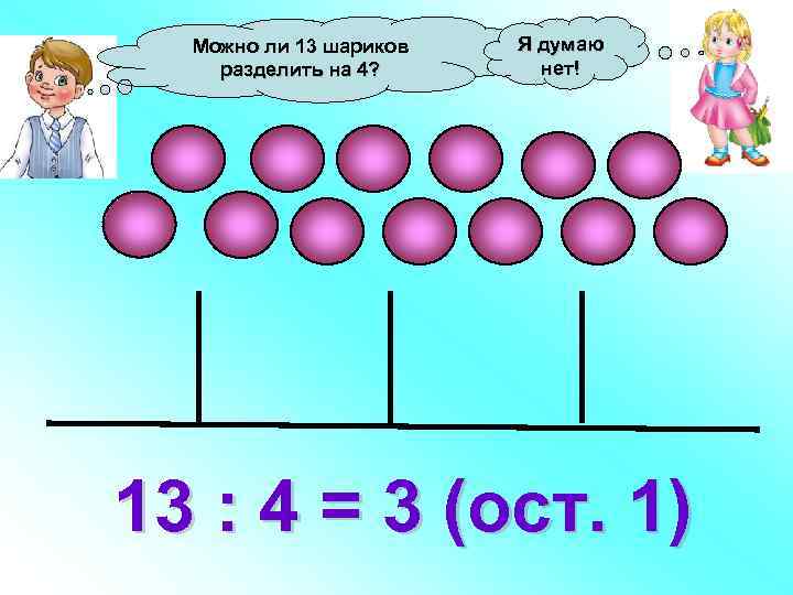 Можно ли 13 шариков разделить на 4? Я думаю нет! 13 : 4 =