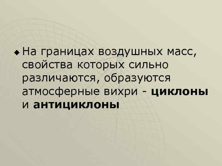 u На границах воздушных масс, свойства которых сильно различаются, образуются атмосферные вихри - циклоны