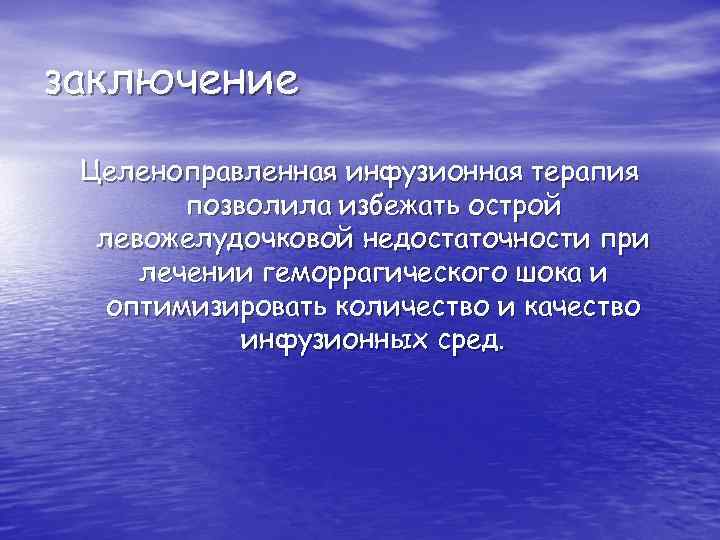 заключение Целеноправленная инфузионная терапия позволила избежать острой левожелудочковой недостаточности при лечении геморрагического шока и