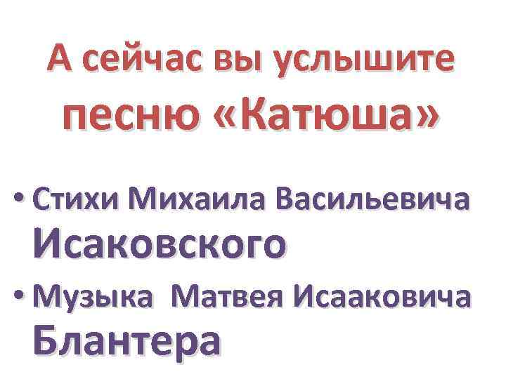 А сейчас вы услышите песню «Катюша» • Стихи Михаила Васильевича Исаковского • Музыка Матвея