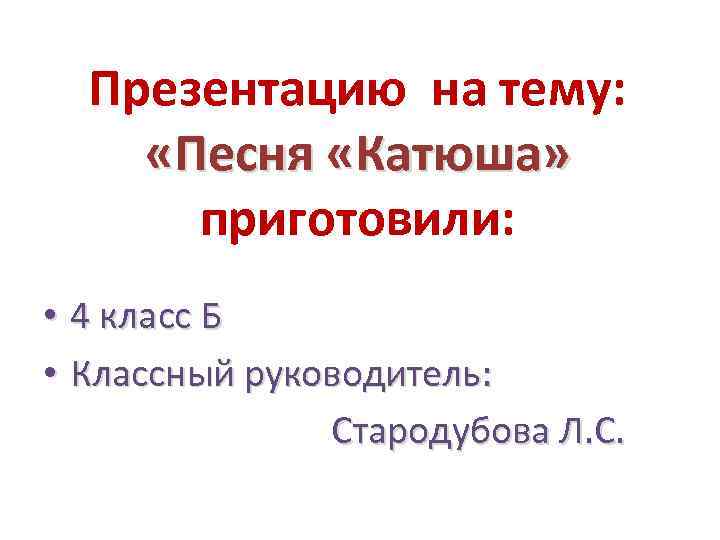 Презентацию на тему: «Песня «Катюша» приготовили: • 4 класс Б • Классный руководитель: Стародубова