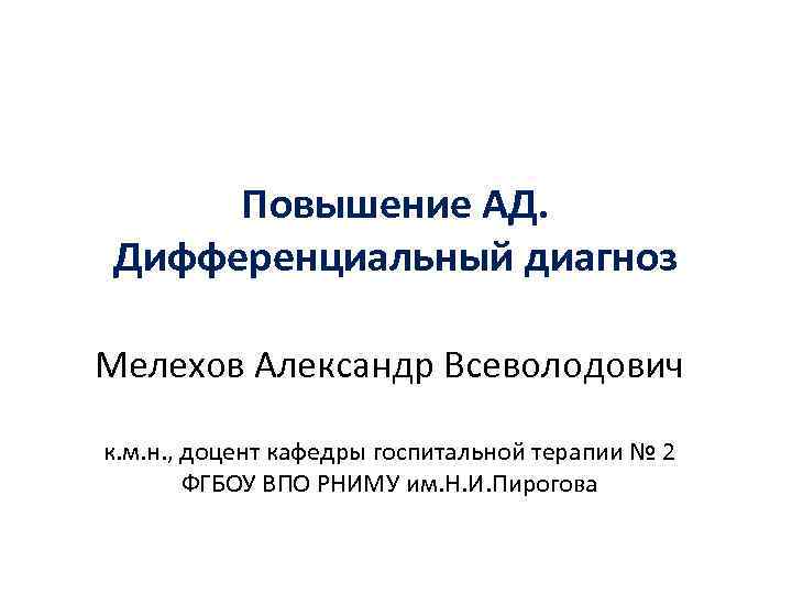 Повышение АД. Дифференциальный диагноз Мелехов Александр Всеволодович к. м. н. , доцент кафедры госпитальной