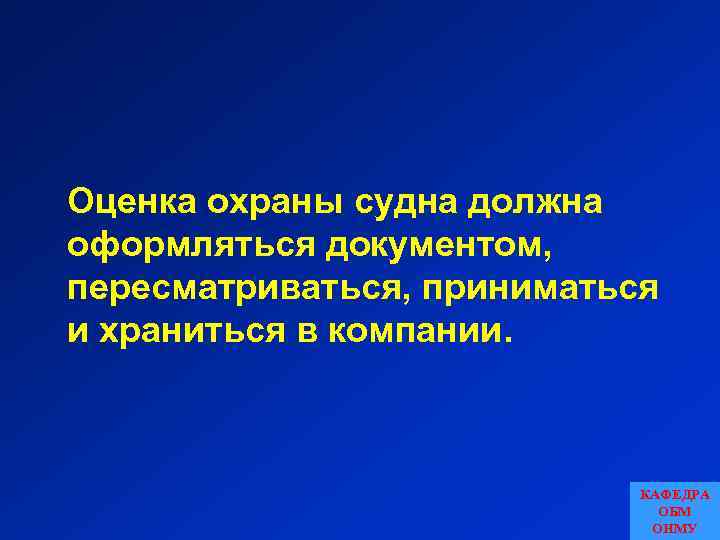 Оценка охраны судна должна оформляться документом, пересматриваться, приниматься и храниться в компании. КАФЕДРА ОБМ