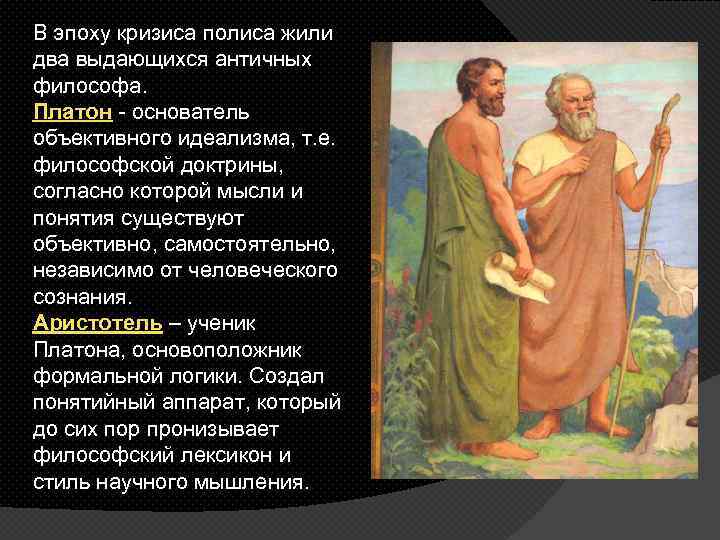 В эпоху кризиса полиса жили два выдающихся античных философа. Платон - основатель объективного идеализма,