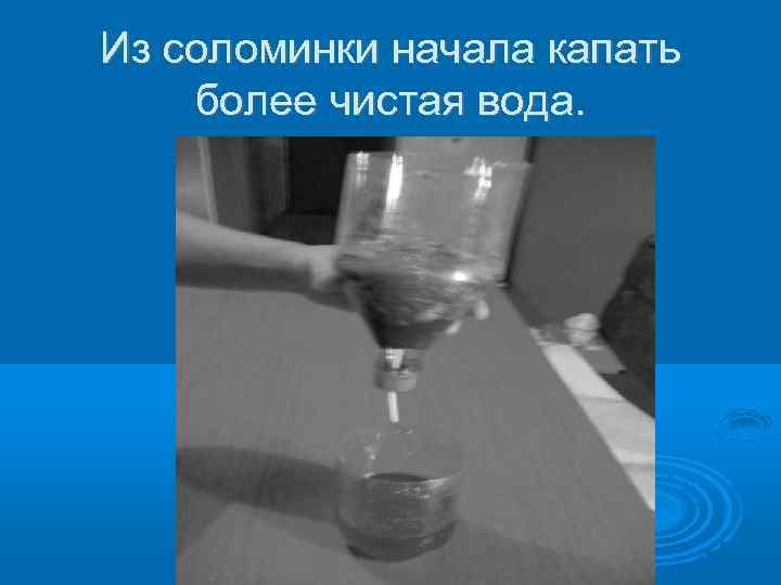 Из соломинки начала капать более чистая вода. 