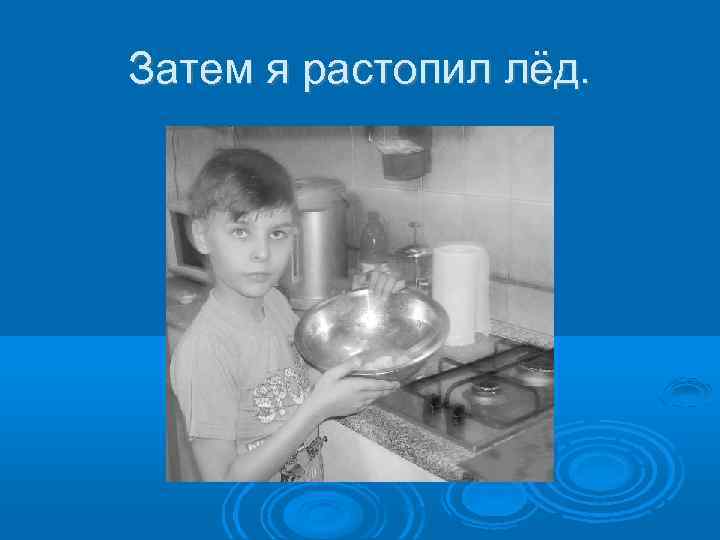 Затем я растопил лёд. 