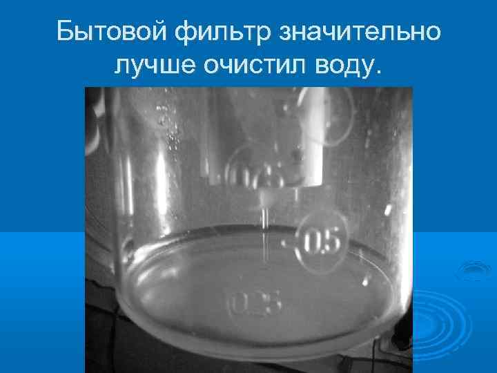 Бытовой фильтр значительно лучше очистил воду. 