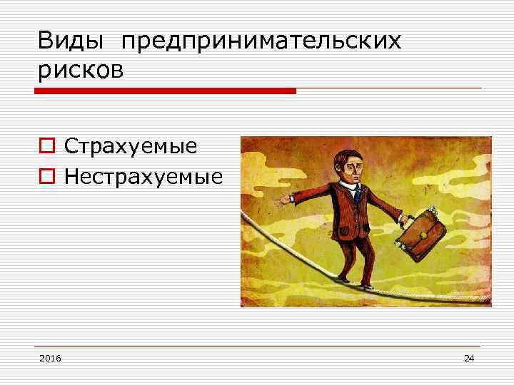 Виды предпринимательских рисков o Страхуемые o Нестрахуемые 2016 24 