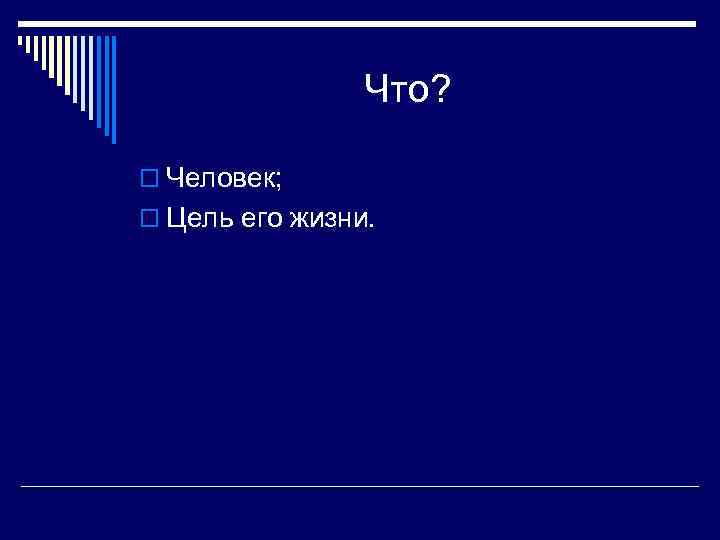 Что? o Человек; o Цель его жизни. 