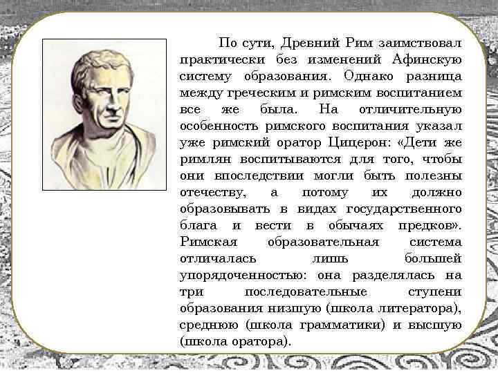 По сути, Древний Рим заимствовал практически без изменений Афинскую систему образования. Однако разница между