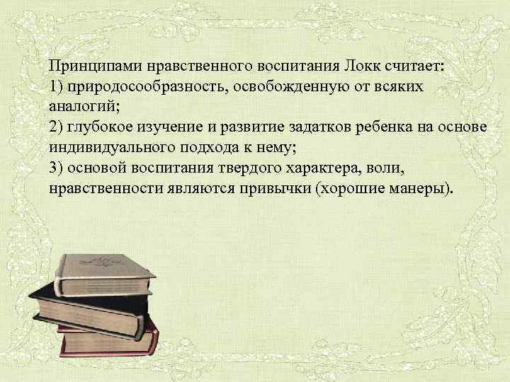 Принципами нравственного воспитания Локк считает: 1) природосообразность, освобожденную от всяких аналогий; 2) глубокое изучение