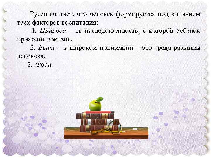  Руссо считает, что человек формируется под влиянием трех факторов воспитания: 1. Природа –