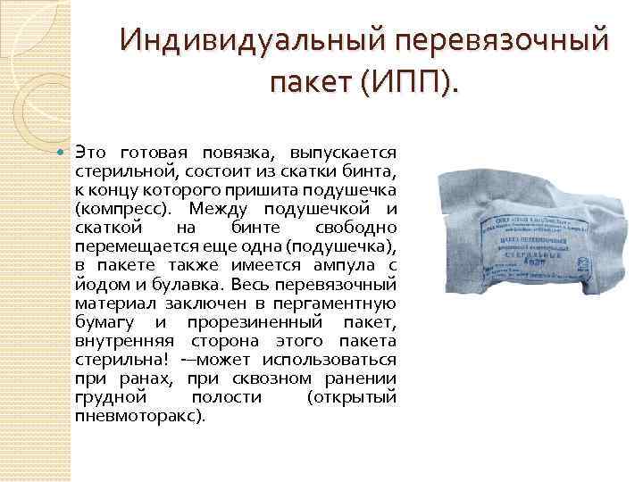 Индивидуальный перевязочный пакет (ИПП). Это готовая повязка, выпускается стерильной, состоит из скатки бинта, к