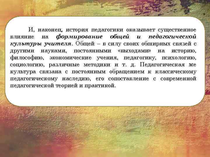 И, наконец, история педагогики оказывает существенное влияние на формирование общей и педагогической культуры учителя.