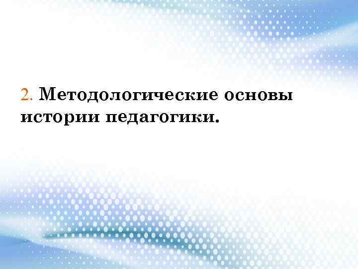 2. Методологические основы истории педагогики. 