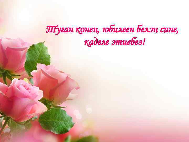 Туган конен, юбилеен белэн сине, каделе этиебез! 