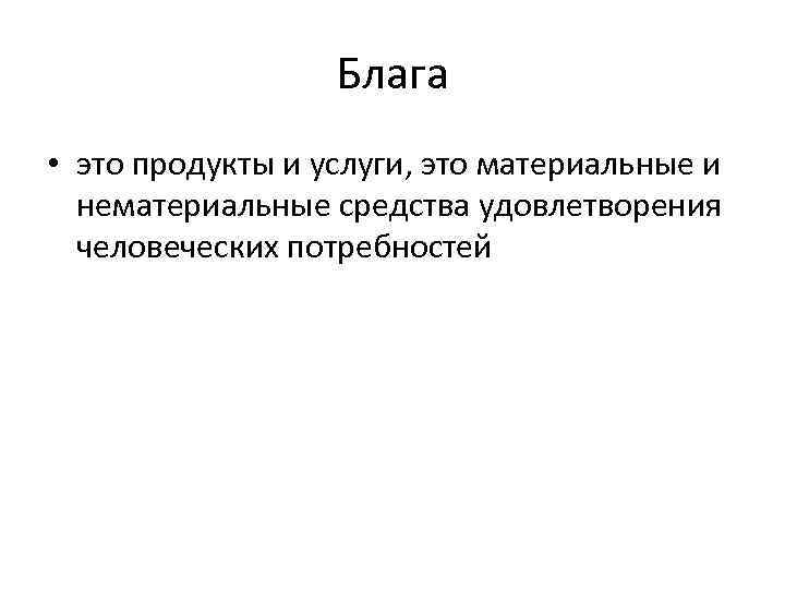 Блага • это продукты и услуги, это материальные и нематериальные средства удовлетворения человеческих потребностей