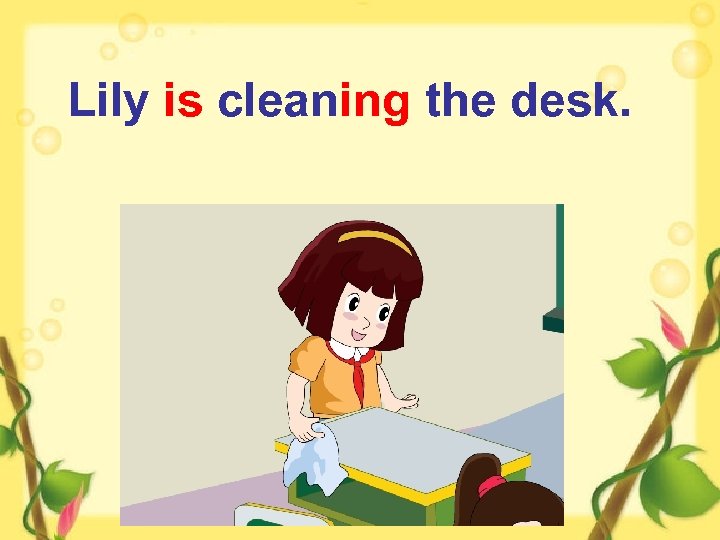 Lily is cleaning the desk. 
