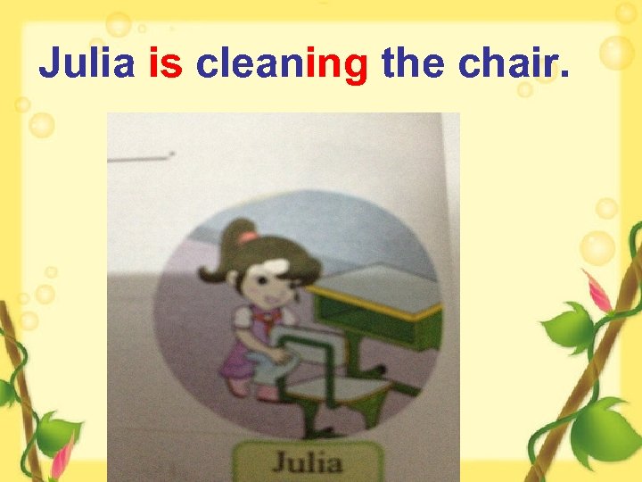 Julia is cleaning the chair. 