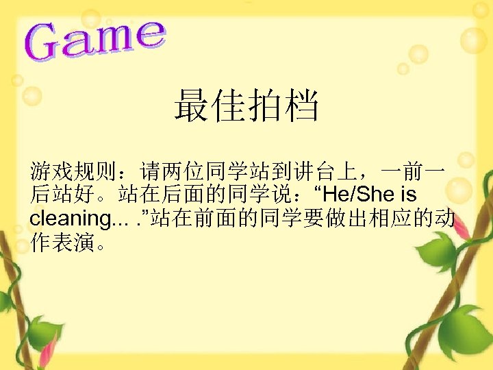 最佳拍档 游戏规则：请两位同学站到讲台上，一前一 后站好。站在后面的同学说：“He/She is cleaning. . ”站在前面的同学要做出相应的动 作表演。 