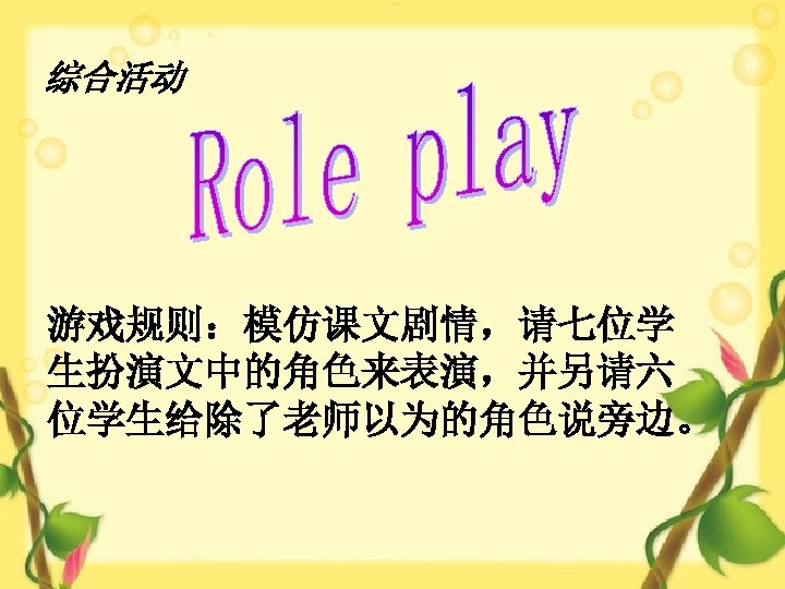 综合活动 游戏规则：模仿课文剧情，请七位学 生扮演文中的角色来表演，并另请六 位学生给除了老师以为的角色说旁边。 