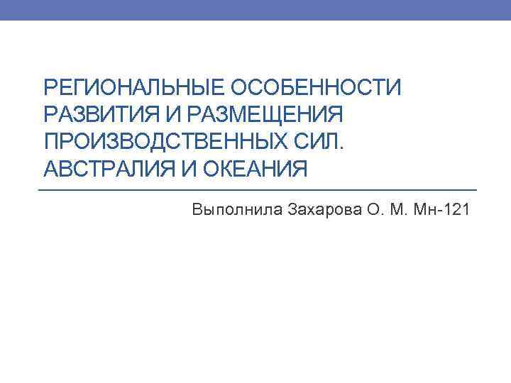 РЕГИОНАЛЬНЫЕ ОСОБЕННОСТИ РАЗВИТИЯ И РАЗМЕЩЕНИЯ ПРОИЗВОДСТВЕННЫХ СИЛ. АВСТРАЛИЯ И ОКЕАНИЯ Выполнила Захарова О. М.