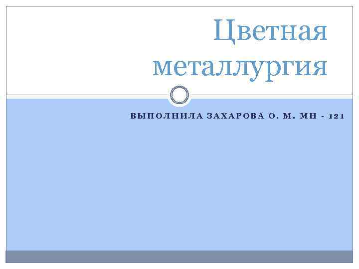 Цветная металлургия ВЫПОЛНИЛА ЗАХАРОВА О. М. МН - 121 