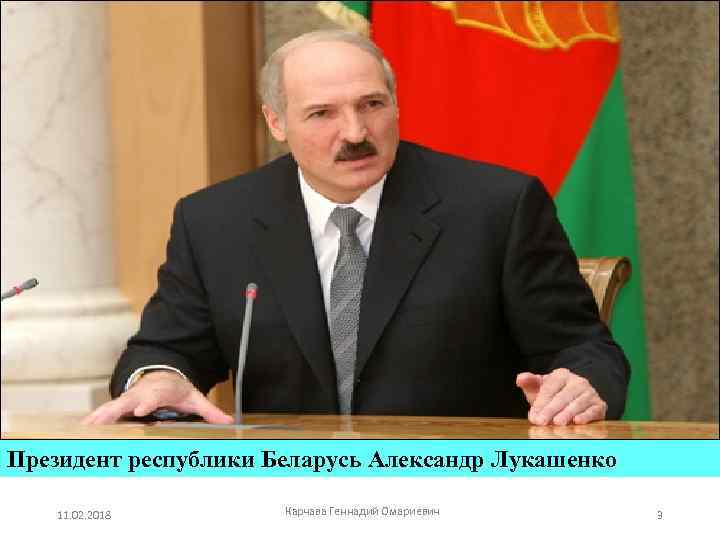 Президент республики Беларусь Александр Лукашенко 11. 02. 2018 Карчава Геннадий Омариевич 3 