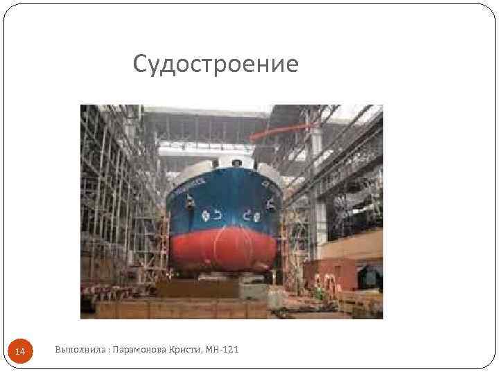 Судостроение 14 Выполнила : Парамонова Кристи, МН 121 