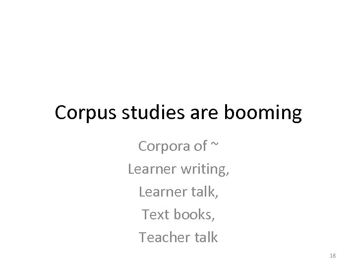 Corpus studies are booming Corpora of ~ Learner writing, Learner talk, Text books, Teacher