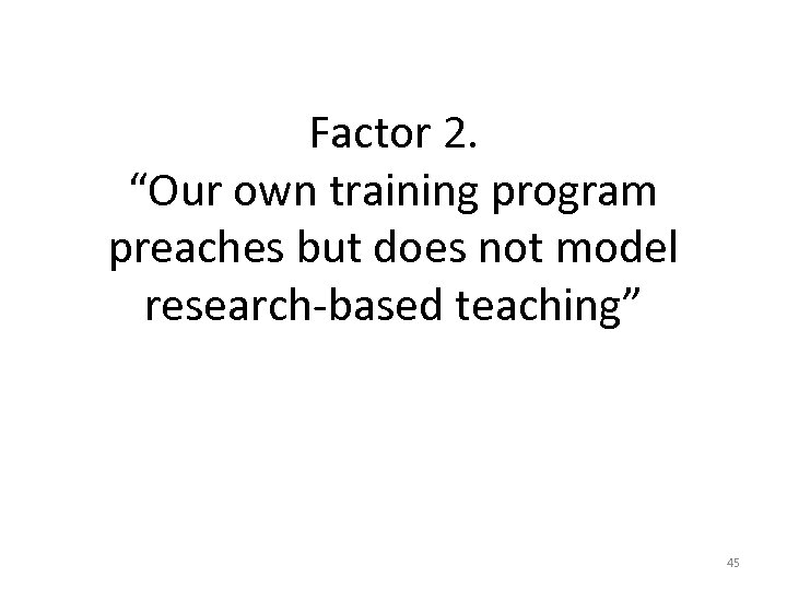 Factor 2. “Our own training program preaches but does not model research-based teaching” 45