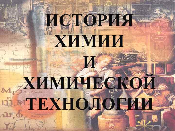 ИСТОРИЯ ХИМИИ И ХИМИЧЕСКОЙ ТЕХНОЛОГИИ 