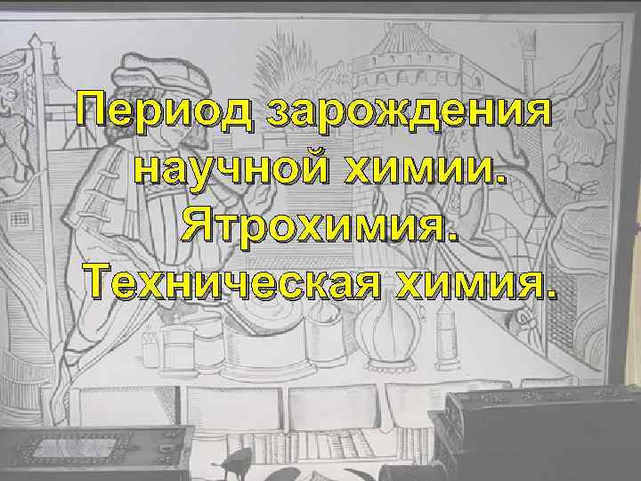 Период зарождения научной химии. Ятрохимия. Техническая химия. 