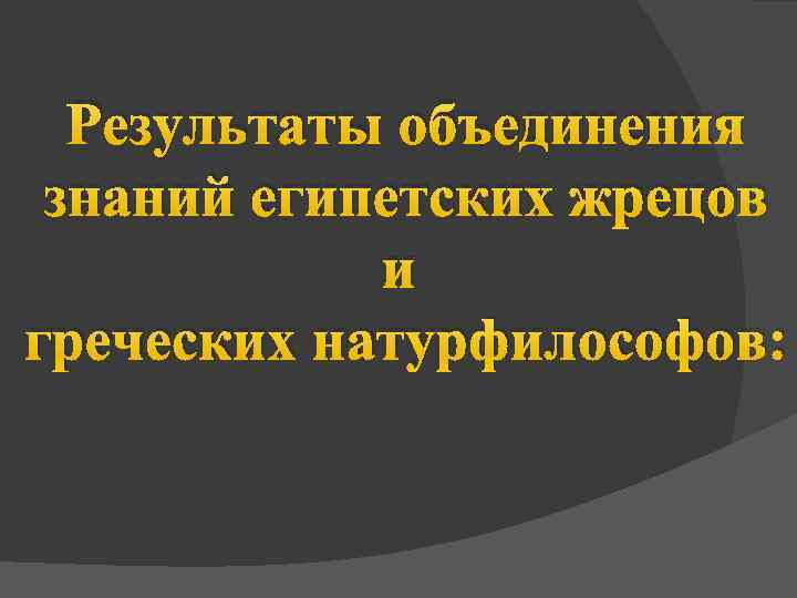 Результаты объединения знаний египетских жрецов и греческих натурфилософов: 