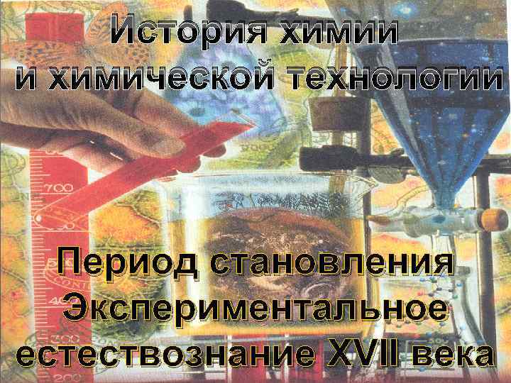 История химии и химической технологии Период становления Экспериментальное естествознание XVII века 