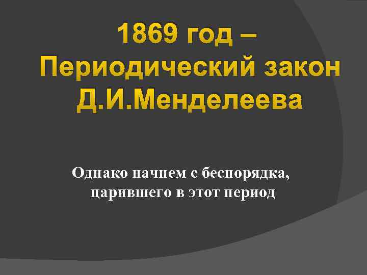 1869 год – Периодический закон Д. И. Менделеева Однако начнем с беспорядка, царившего в