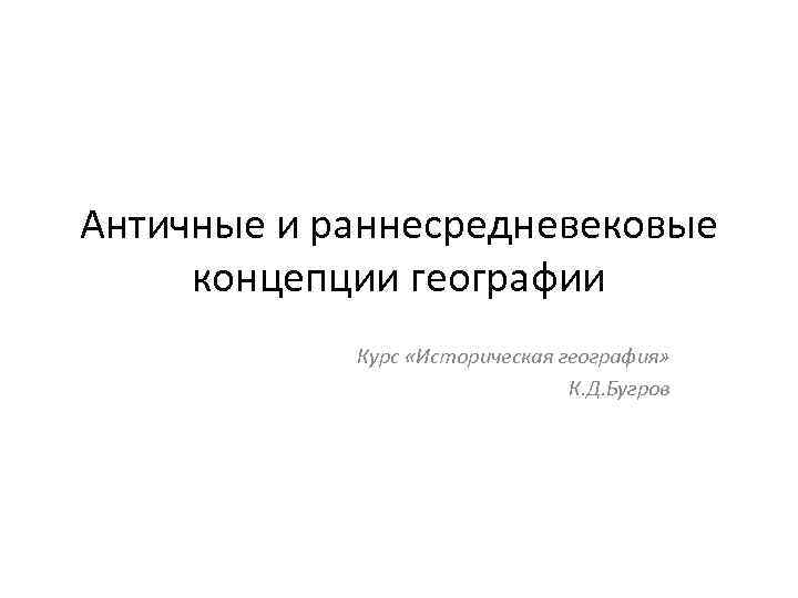 Античные и раннесредневековые концепции географии Курс «Историческая география» К. Д. Бугров 