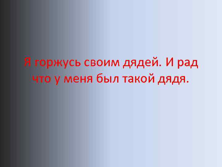 Я горжусь своим дядей. И рад что у меня был такой дядя. 