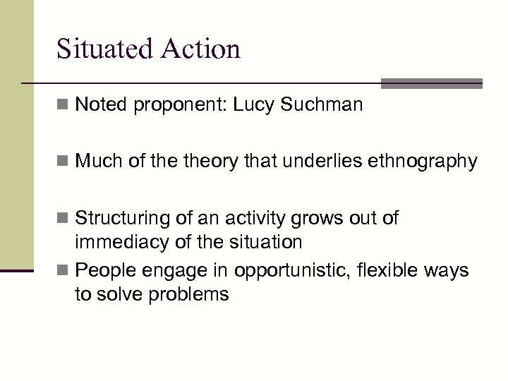 Situated Action n Noted proponent: Lucy Suchman n Much of theory that underlies ethnography