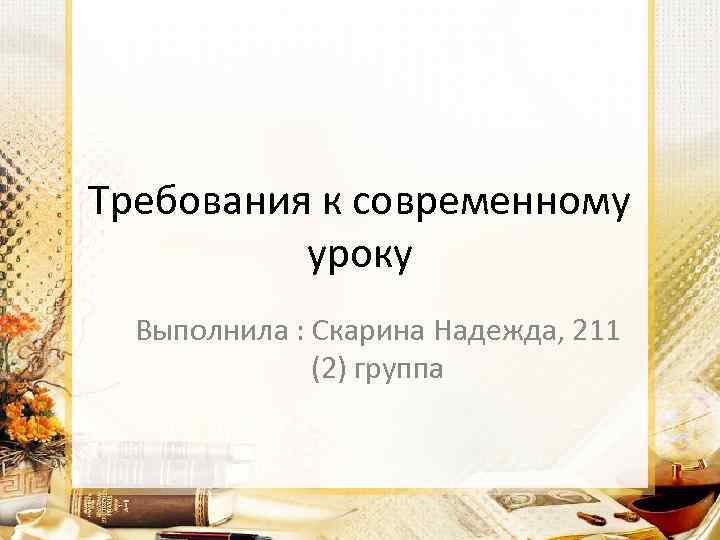 Требования к современному уроку Выполнила : Скарина Надежда, 211 (2) группа 