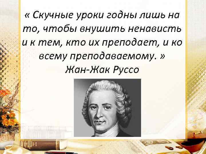  « Скучные уроки годны лишь на то, чтобы внушить ненависть и к тем,