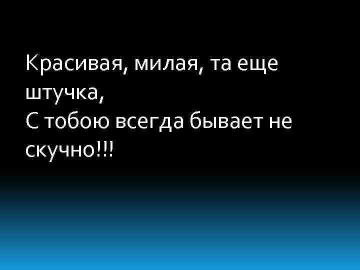 Красивая, милая, та еще штучка, С тобою всегда бывает не скучно!!! 