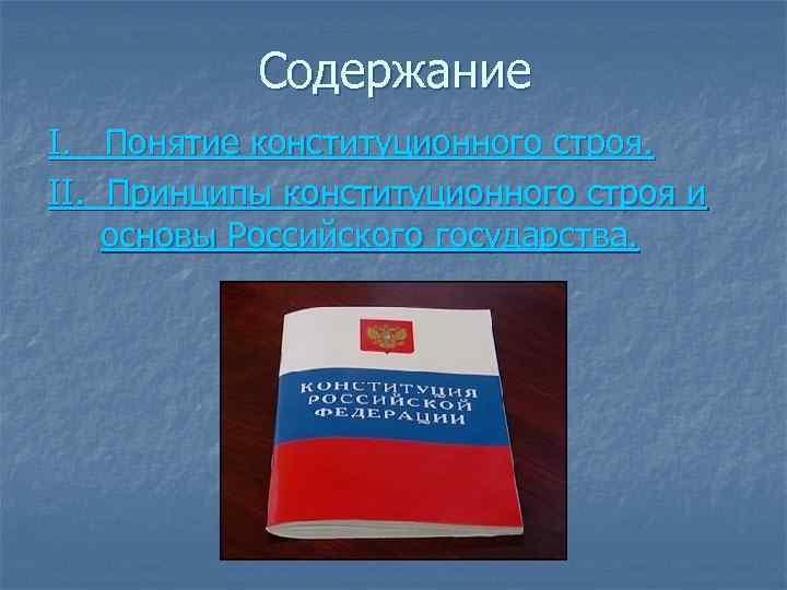 Содержание I. Понятие конституционного строя. II. Принципы конституционного строя и основы Российского государства. 