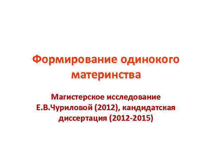 Формирование одинокого материнства Магистерское исследование Е. В. Чуриловой (2012), кандидатская диссертация (2012 -2015) 