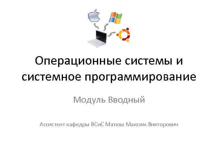 Операционные системы и системное программирование Модуль Вводный Ассистент кафедры ВСи. С Матюш Максим Викторович