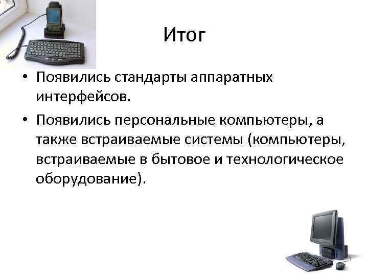 Итог • Появились стандарты аппаратных интерфейсов. • Появились персональные компьютеры, а также встраиваемые системы