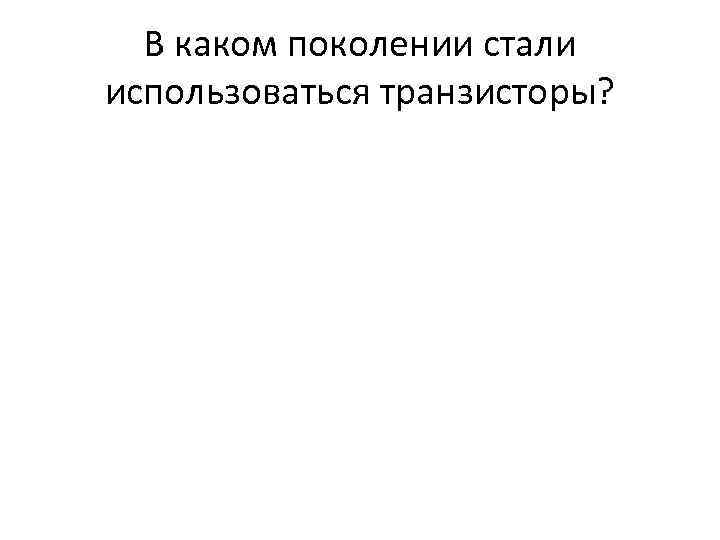 В каком поколении стали использоваться транзисторы? 