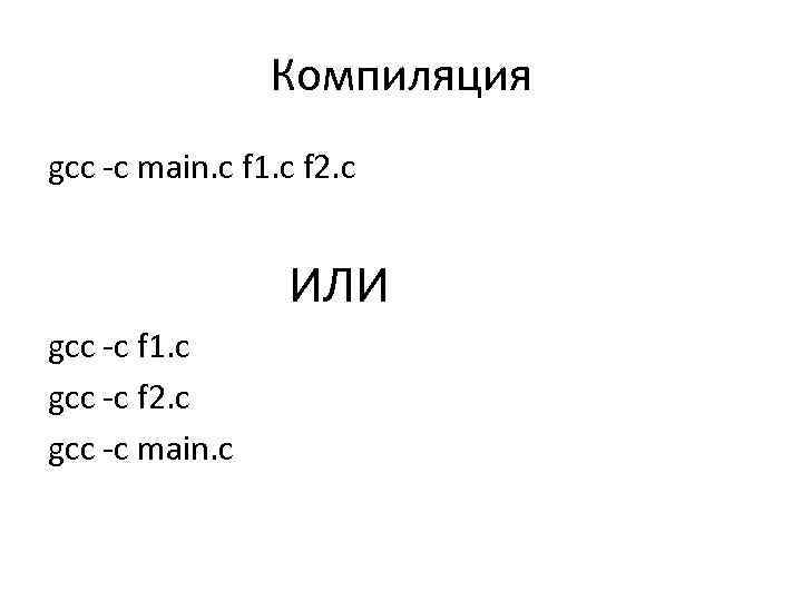 Компиляция gcc -c main. c f 1. c f 2. c ИЛИ gcc -c