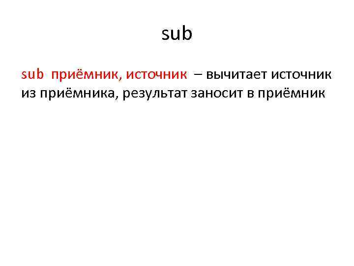 sub приёмник, источник – вычитает источник из приёмника, результат заносит в приёмник 